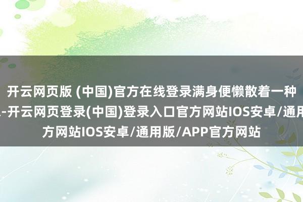 开云网页版 (中国)官方在线登录满身便懒散着一种静谧而奋斗的气味-开云网页登录(中国)登录入口官方网站IOS安卓/通用版/APP官方网站