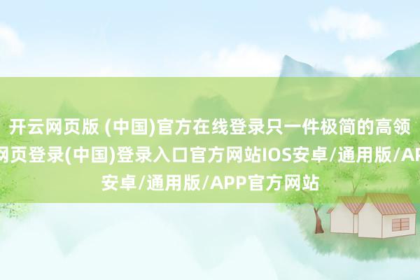 开云网页版 (中国)官方在线登录只一件极简的高领针织-开云网页登录(中国)登录入口官方网站IOS安卓/通用版/APP官方网站
