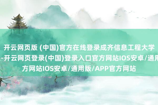 开云网页版 (中国)官方在线登录成齐信息工程大学带来的《云消雾散-开云网页登录(中国)登录入口官方网站IOS安卓/通用版/APP官方网站