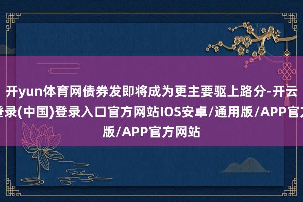 开yun体育网债券发即将成为更主要驱上路分-开云网页登录(中国)登录入口官方网站IOS安卓/通用版/APP官方网站