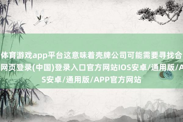 体育游戏app平台这意味着壳牌公司可能需要寻找合营伙伴-开云网页登录(中国)登录入口官方网站IOS安卓/通用版/APP官方网站