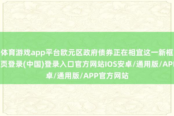体育游戏app平台欧元区政府债券正在相宜这一新框架-开云网页登录(中国)登录入口官方网站IOS安卓/通用版/APP官方网站