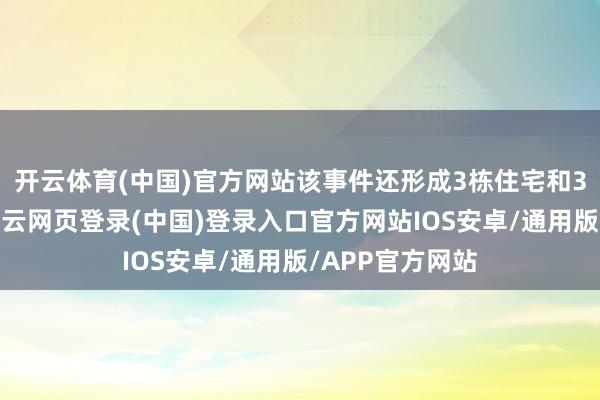 开云体育(中国)官方网站该事件还形成3栋住宅和3辆汽车受损-开云网页登录(中国)登录入口官方网站IOS安卓/通用版/APP官方网站