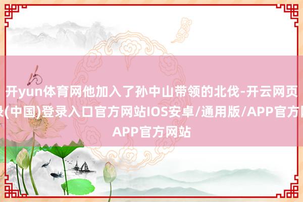 开yun体育网他加入了孙中山带领的北伐-开云网页登录(中国)登录入口官方网站IOS安卓/通用版/APP官方网站