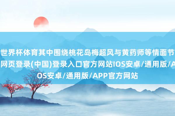 世界杯体育其中围绕桃花岛梅超风与黄药师等情面节的增补-开云网页登录(中国)登录入口官方网站IOS安卓/通用版/APP官方网站