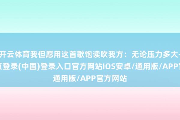 开云体育我但愿用这首歌饱读吹我方：无论压力多大-开云网页登录(中国)登录入口官方网站IOS安卓/通用版/APP官方网站