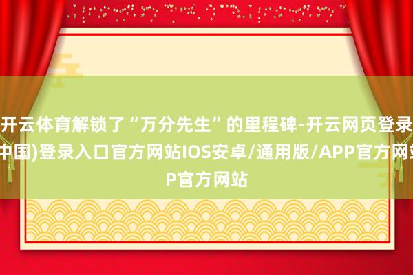 开云体育解锁了“万分先生”的里程碑-开云网页登录(中国)登录入口官方网站IOS安卓/通用版/APP官方网站