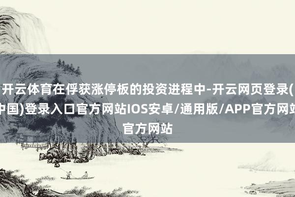 开云体育在俘获涨停板的投资进程中-开云网页登录(中国)登录入口官方网站IOS安卓/通用版/APP官方网站