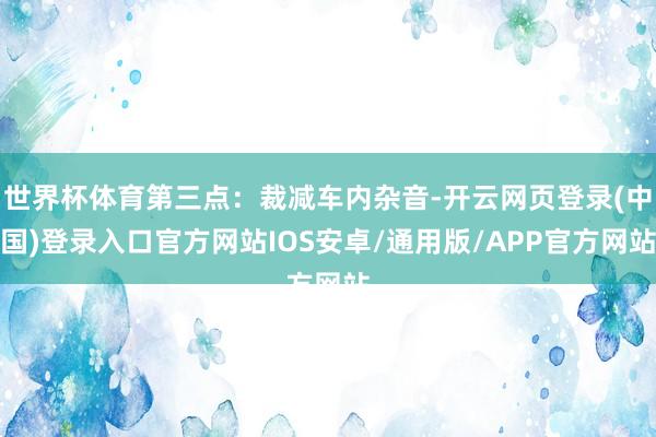世界杯体育第三点：裁减车内杂音-开云网页登录(中国)登录入口官方网站IOS安卓/通用版/APP官方网站