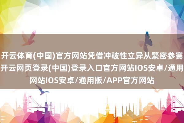 开云体育(中国)官方网站凭借冲破性立异从繁密参赛家具中脱颖而出-开云网页登录(中国)登录入口官方网站IOS安卓/通用版/APP官方网站