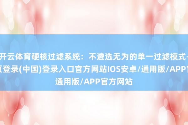开云体育硬核过滤系统:不遴选无为的单一过滤模式-开云网页登录(中国)登录入口官方网站IOS安卓/通用版/APP官方网站