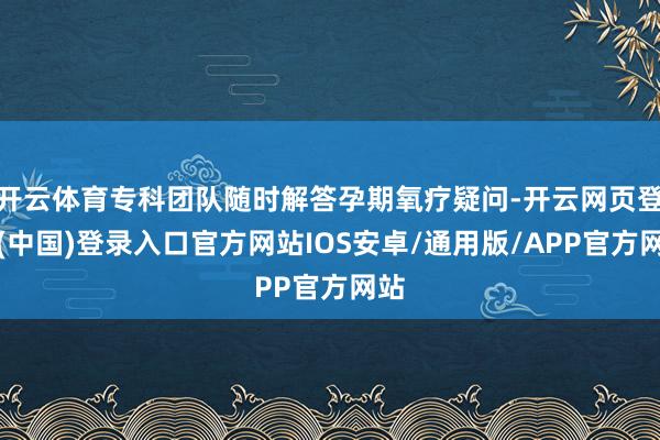 开云体育专科团队随时解答孕期氧疗疑问-开云网页登录(中国)登录入口官方网站IOS安卓/通用版/APP官方网站