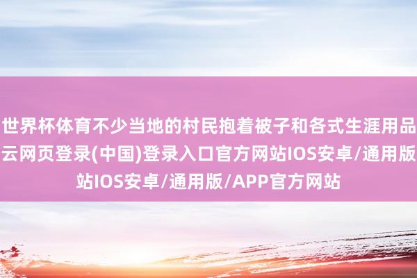 世界杯体育不少当地的村民抱着被子和各式生涯用品搬进帐篷里-开云网页登录(中国)登录入口官方网站IOS安卓/通用版/APP官方网站