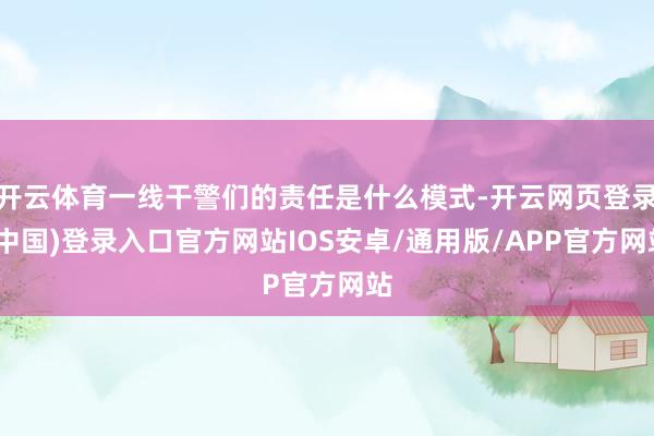 开云体育一线干警们的责任是什么模式-开云网页登录(中国)登录入口官方网站IOS安卓/通用版/APP官方网站