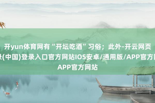 开yun体育网有“开坛吃酒”习俗;此外-开云网页登录(中国)登录入口官方网站IOS安卓/通用版/APP官方网站