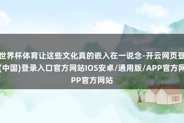 世界杯体育让这些文化真的嵌入在一说念-开云网页登录(中国)登录入口官方网站IOS安卓/通用版/APP官方网站
