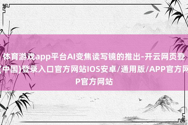 体育游戏app平台AI变焦读写镜的推出-开云网页登录(中国)登录入口官方网站IOS安卓/通用版/APP官方网站