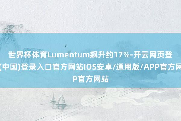 世界杯体育Lumentum飙升约17%-开云网页登录(中国)登录入口官方网站IOS安卓/通用版/APP官方网站