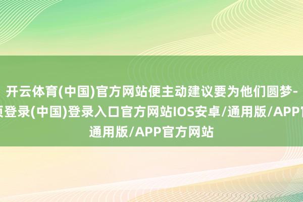 开云体育(中国)官方网站便主动建议要为他们圆梦-开云网页登录(中国)登录入口官方网站IOS安卓/通用版/APP官方网站